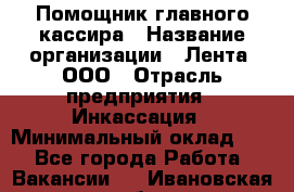 Помощник главного кассира › Название организации ­ Лента, ООО › Отрасль предприятия ­ Инкассация › Минимальный оклад ­ 1 - Все города Работа » Вакансии   . Ивановская обл.